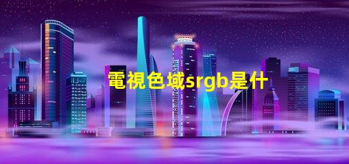 電視色域srgb是什么意思 srgb高色域是什么意思